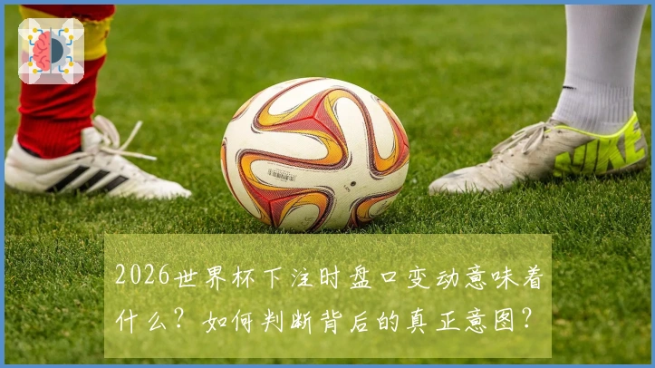 2026世界杯下注时盘口变动意味着什么？如何判断背后的真正意图？