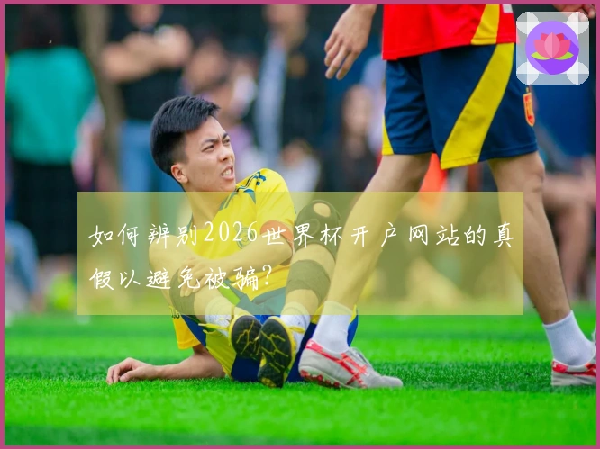 如何辨别2026世界杯开户网站的真假以避免被骗？