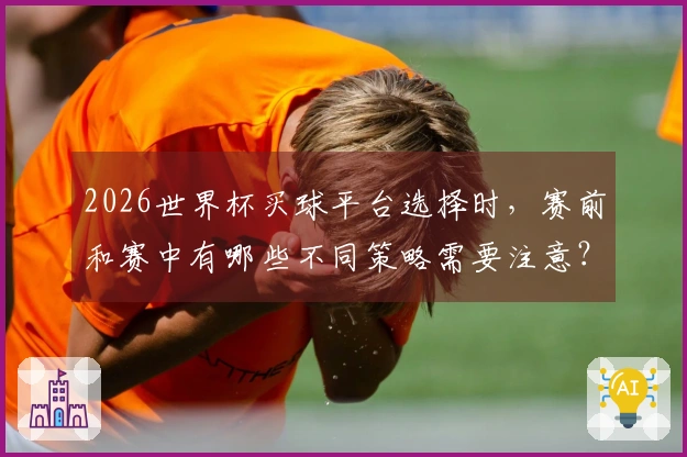 2026世界杯买球平台选择时，赛前和赛中有哪些不同策略需要注意？