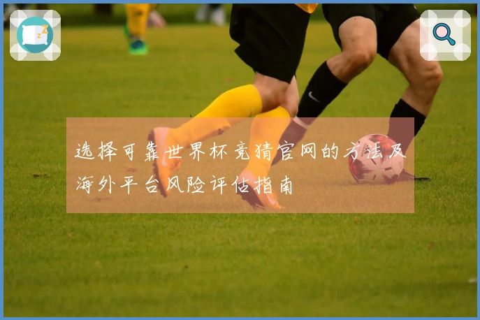 选择可靠世界杯竞猜官网的方法及海外平台风险评估指南