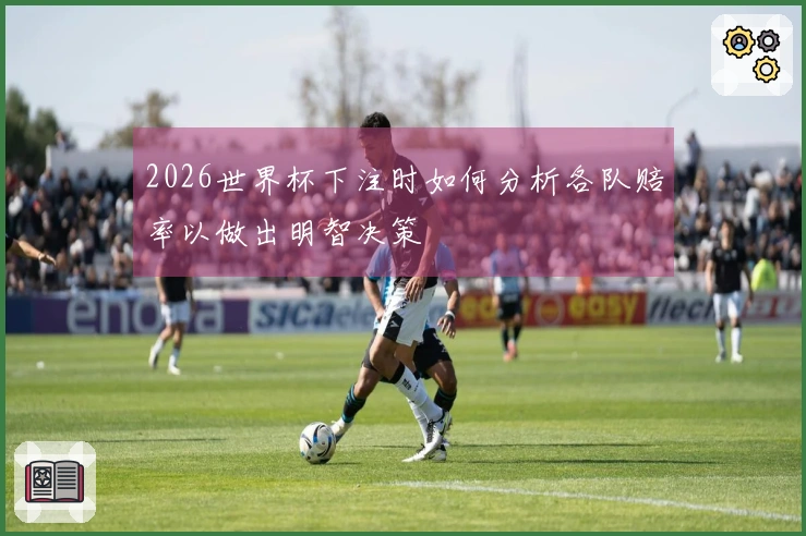 2026世界杯下注时如何分析各队赔率以做出明智决策