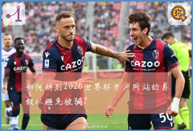 如何辨别2026世界杯开户网站的真假以避免被骗？