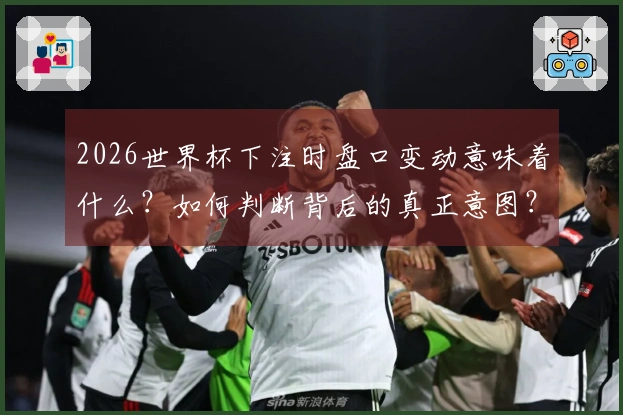 2026世界杯下注时盘口变动意味着什么？如何判断背后的真正意图？