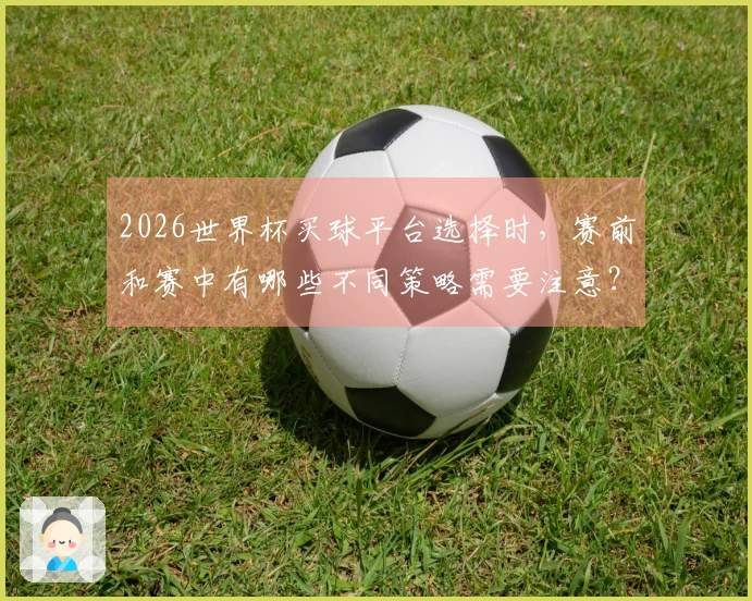 2026世界杯买球平台选择时，赛前和赛中有哪些不同策略需要注意？